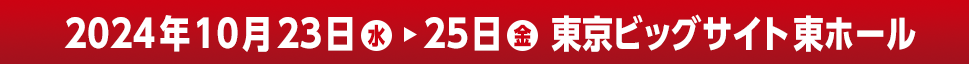 2024年10月23日（水）～25日（金） 東京ビッグサイト東ホール