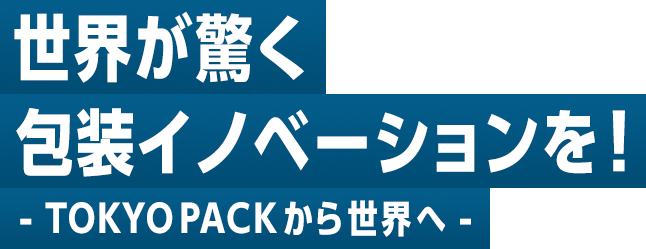 世界が驚く包装イノベーションを！ -TOKYO PACKから世界へ-