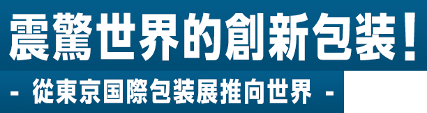 震驚世界的創新包裝！ - 從東京國際包裝展推向世界 -